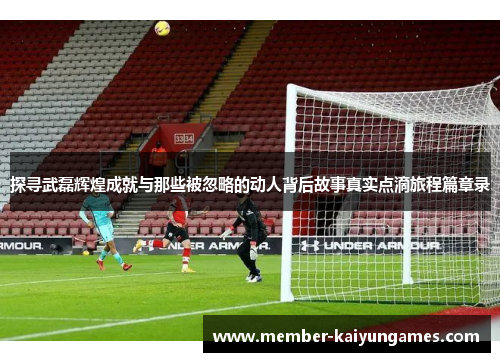 探寻武磊辉煌成就与那些被忽略的动人背后故事真实点滴旅程篇章录