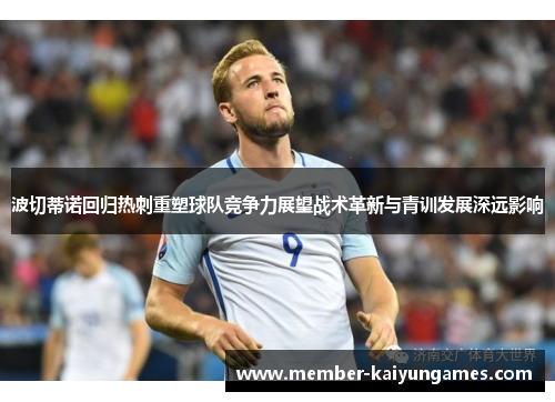 波切蒂诺回归热刺重塑球队竞争力展望战术革新与青训发展深远影响
