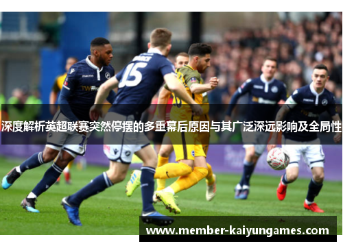 深度解析英超联赛突然停摆的多重幕后原因与其广泛深远影响及全局性