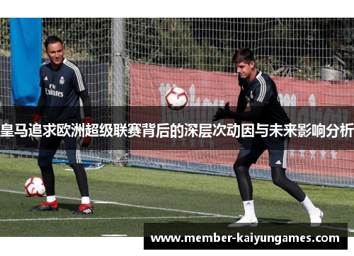 皇马追求欧洲超级联赛背后的深层次动因与未来影响分析