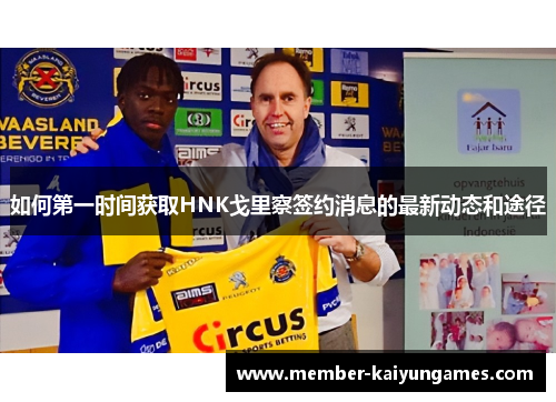 如何第一时间获取HNK戈里察签约消息的最新动态和途径