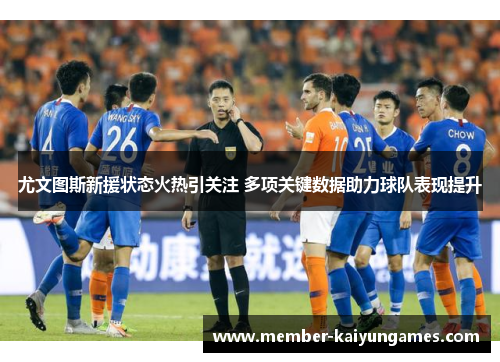 尤文图斯新援状态火热引关注 多项关键数据助力球队表现提升