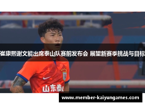 崔康熙谢文能出席泰山队赛前发布会 展望新赛季挑战与目标
