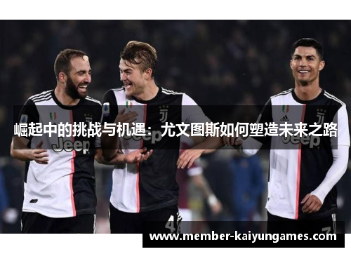 崛起中的挑战与机遇：尤文图斯如何塑造未来之路