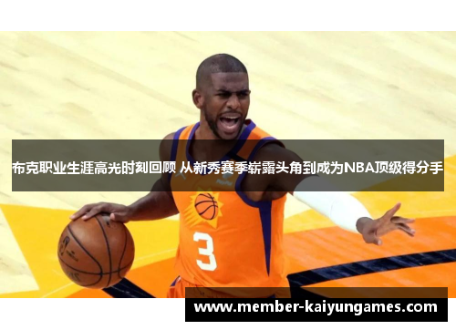 布克职业生涯高光时刻回顾 从新秀赛季崭露头角到成为NBA顶级得分手