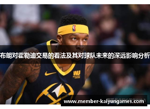 布朗对霍勒迪交易的看法及其对球队未来的深远影响分析