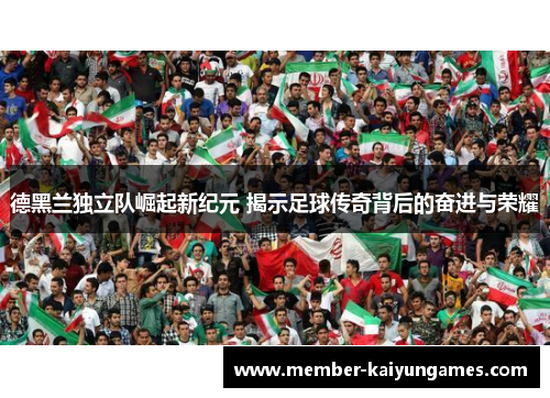 德黑兰独立队崛起新纪元 揭示足球传奇背后的奋进与荣耀
