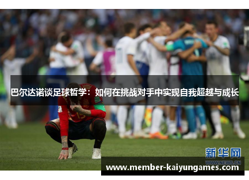 巴尔达诺谈足球哲学：如何在挑战对手中实现自我超越与成长