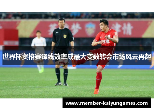 世界杯资格赛锋线效率成最大变数转会市场风云再起